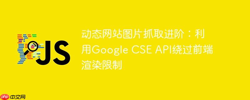 动态网站图片抓取进阶：利用Google CSE API绕过前端渲染限制