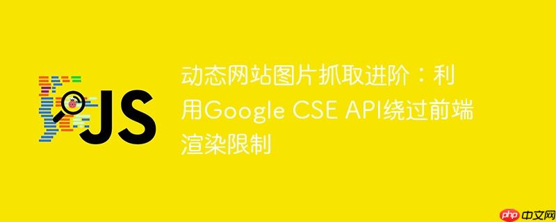 动态网站图片抓取进阶：利用Google CSE API绕过前端渲染限制