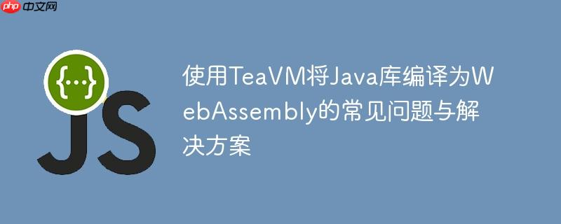 使用TeaVM将Java库编译为WebAssembly的常见问题与解决方案