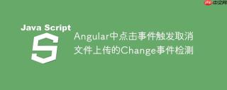 Angular中点击事件触发取消文件上传的Change事件检测