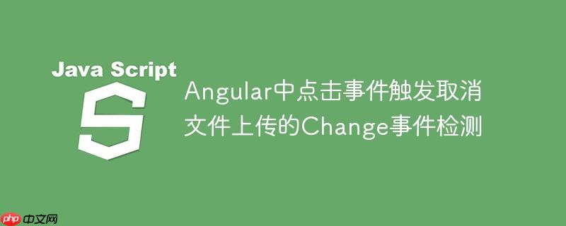 angular中点击事件触发取消文件上传的change事件检测