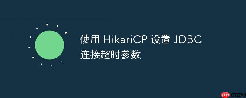 使用 HikariCP 设置 JDBC 连接超时参数