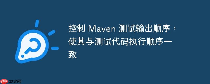 控制 maven 测试输出顺序,使其与测试代码执行顺序一致