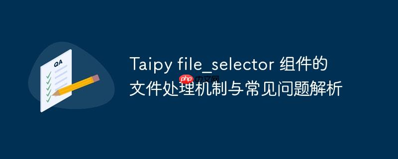 Taipy file_selector 组件的文件处理机制与常见问题解析