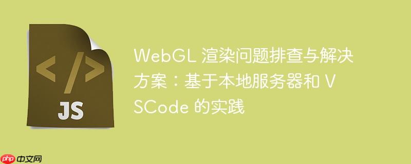 webgl 渲染问题排查与解决方案:基于本地服务器和 vscode 的实践