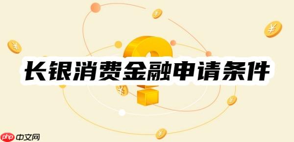 申请指南：长银消费金融申请条件、旗下产品、产品要素一览
