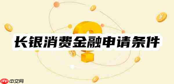 申请指南：长银消费金融申请条件、旗下产品、产品要素一览