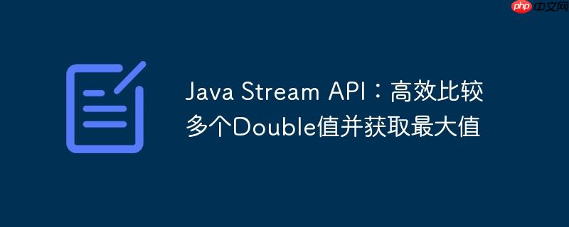 Java Stream API：高效比较多个Double值并获取最大值