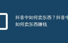 抖音中如何卖东西?抖音中如何卖东西赚钱