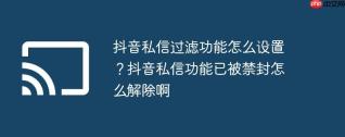 抖音私信过滤功能怎么设置？抖音私信功能已被禁封怎么解除啊
