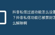 抖音私信过滤功能怎么设置?抖音私信功能已被禁封怎么解除啊