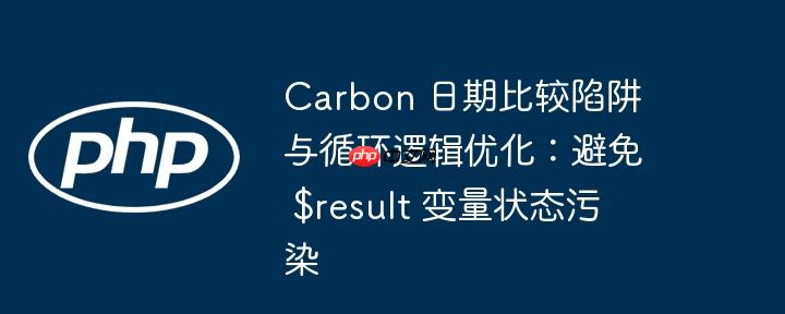 carbon 日期比较陷阱与循环逻辑优化：避免 $result 变量状态污染
