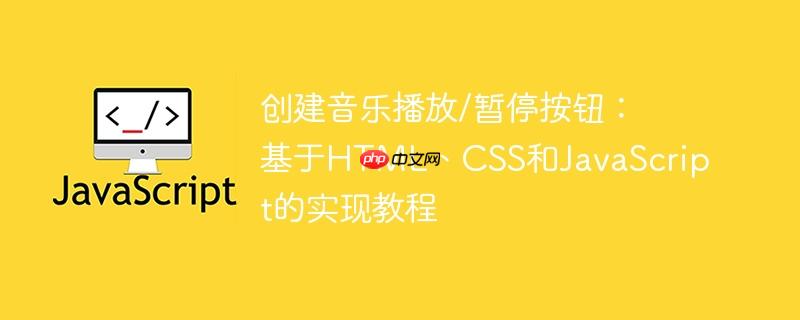 创建音乐播放/暂停按钮:基于html、css和javascript的实现教程