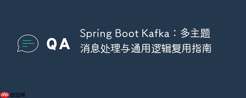 Spring Boot Kafka:多主题消息处理与通用逻辑复用指南