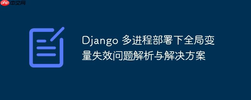 Django 多进程部署下全局变量失效问题解析与解决方案