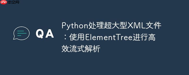 Python处理超大型XML文件:使用ElementTree进行高效流式解析