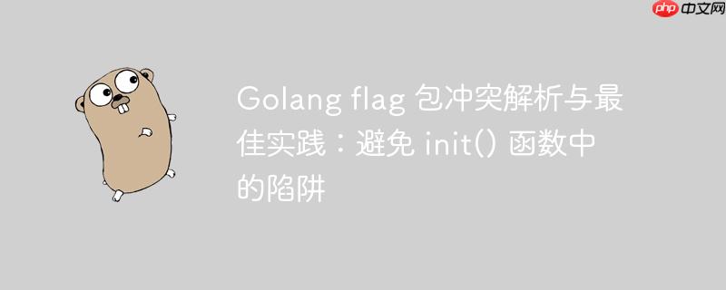 Golang flag 包冲突解析与最佳实践:避免 init() 函数中的陷阱