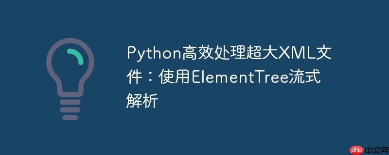 Python高效处理超大XML文件:使用ElementTree流式解析