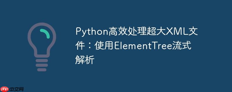 Python高效处理超大XML文件：使用ElementTree流式解析

