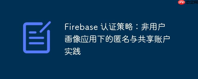 Firebase 认证策略：非用户画像应用下的匿名与共享账户实践