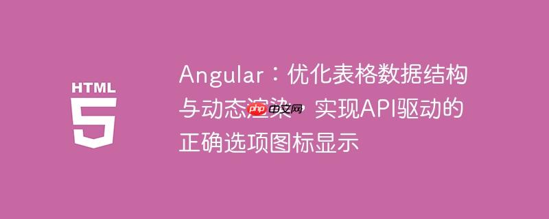 Angular:优化表格数据结构与动态渲染,实现API驱动的正确选项图标显示