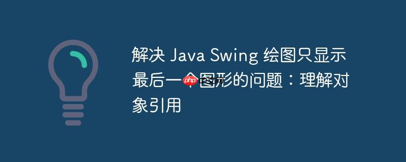 解决 Java Swing 绘图只显示最后一个图形的问题:理解对象引用