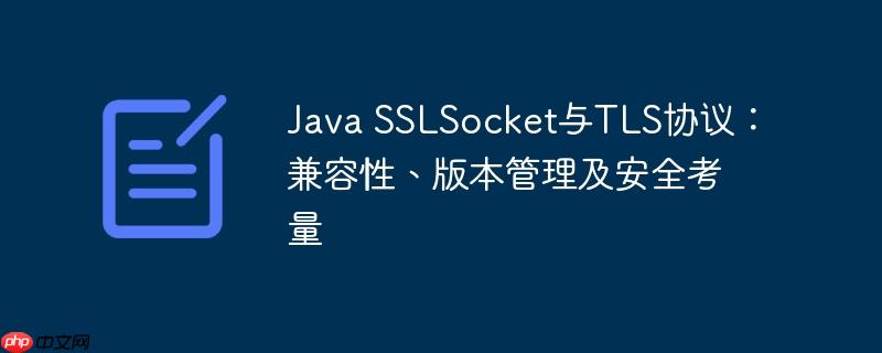 Java SSLSocket与TLS协议:兼容性、版本管理及安全考量