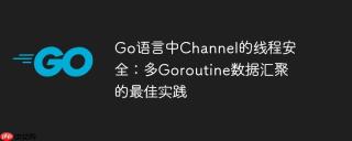 Go语言中Channel的线程安全：多Goroutine数据汇聚的最佳实践