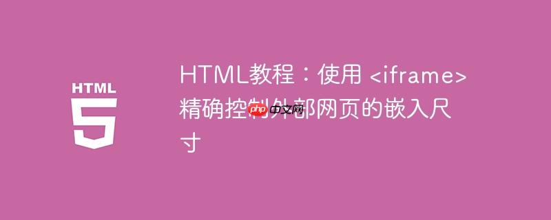 HTML教程:使用 <iframe> 精确控制外部网页的嵌入尺寸