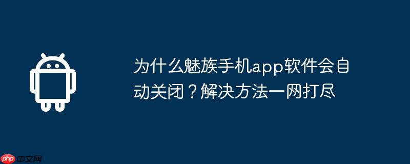 为什么魅族手机app软件会自动关闭？解决方法一网打尽
