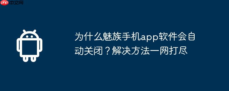 为什么魅族手机app软件会自动关闭？解决方法一网打尽