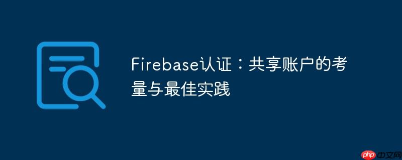 Firebase认证:共享账户的考量与最佳实践