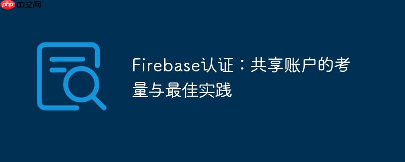 Firebase认证：共享账户的考量与最佳实践