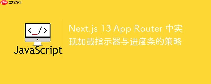Next.js 13 App Router 中实现加载指示器与进度条的策略