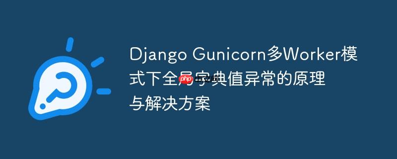 Django Gunicorn多Worker模式下全局字典值异常的原理与解决方案