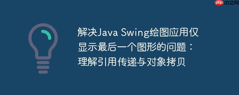 解决Java Swing绘图应用仅显示最后一个图形的问题:理解引用传递与对象拷贝