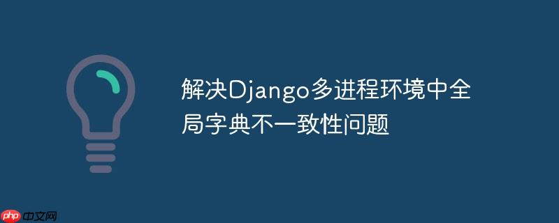 解决Django多进程环境中全局字典不一致性问题