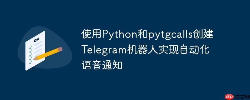 使用Python和pytgcalls创建Telegram机器人实现自动化语音通知