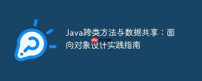 Java跨类方法与数据共享：面向对象设计实践指南