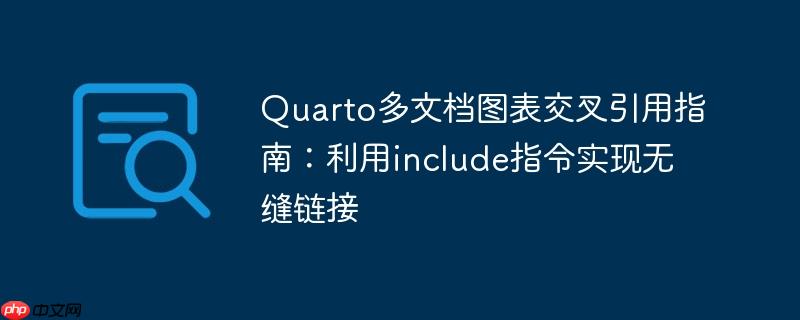 Quarto多文档图表交叉引用指南:利用include指令实现无缝链接