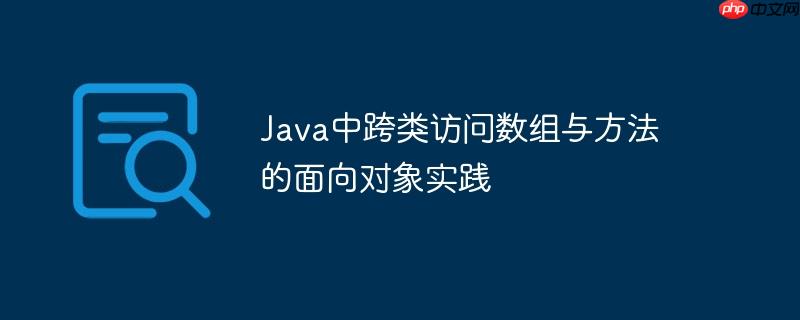Java中跨类访问数组与方法的面向对象实践