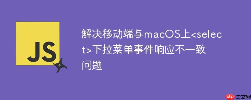 解决移动端与macOS上<select>下拉菜单事件响应不一致问题
