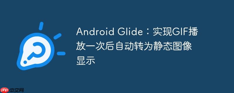 Android Glide:实现GIF播放一次后自动转为静态图像显示