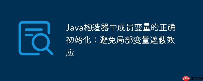 Java构造器中成员变量的正确初始化：避免局部变量遮蔽效应