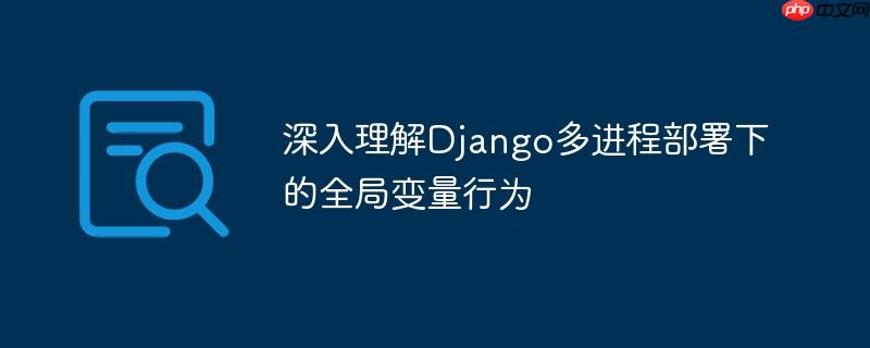 深入理解Django多进程部署下的全局变量行为
