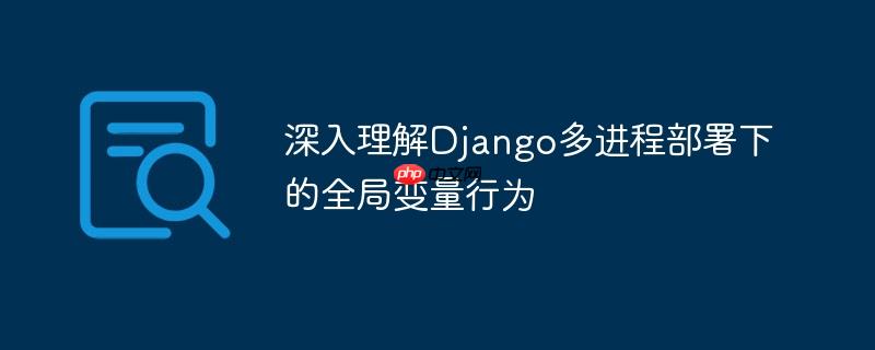深入理解Django多进程部署下的全局变量行为
