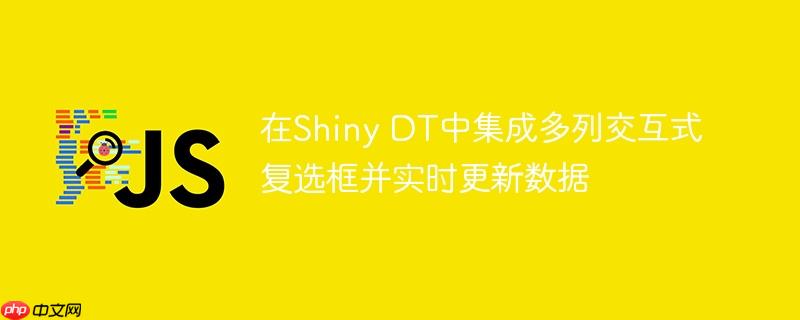 在Shiny DT中集成多列交互式复选框并实时更新数据