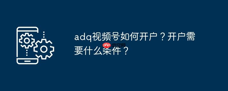 adq视频号如何开户?开户需要什么条件?