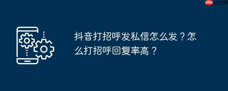抖音打招呼发私信怎么发?怎么打招呼回复率高?