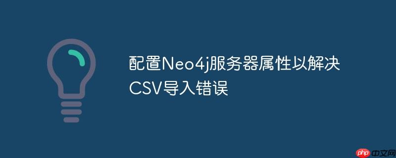 配置Neo4j服务器属性以解决CSV导入错误